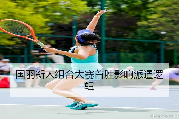 国羽新人组合大赛首胜影响派遣逻辑